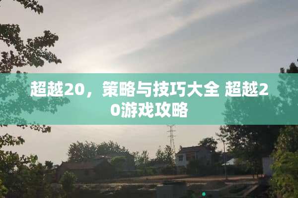 超越20，策略与技巧大全 超越20游戏攻略