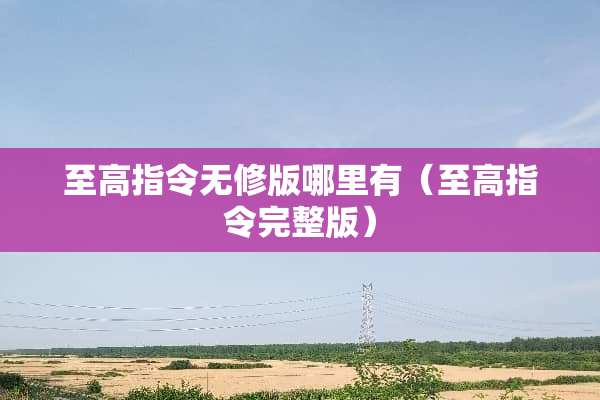 至高指令无修版哪里有(至高指令完整版) 至高指令无修版哪里有(至高指令完整版)