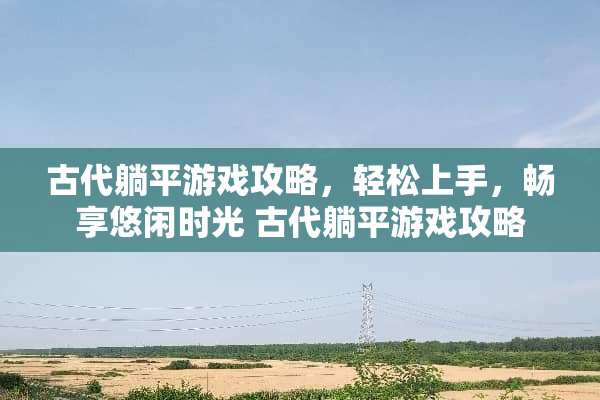 古代躺平游戏攻略，轻松上手，畅享悠闲时光 古代躺平游戏攻略
