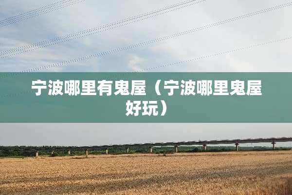 宁波哪里有鬼屋(宁波哪里鬼屋好玩) 宁波哪里有鬼屋(宁波哪里鬼屋好玩)