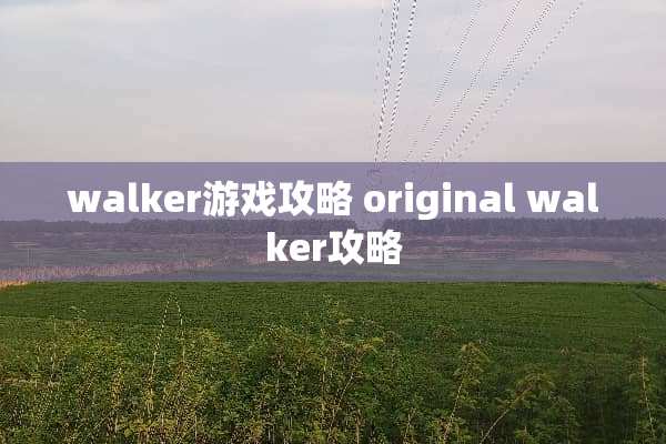 walker游戏攻略 original walker攻略 walker游戏攻略 original walker攻略