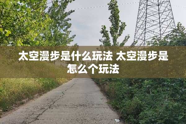 太空漫步是什么玩法 太空漫步是怎么个玩法