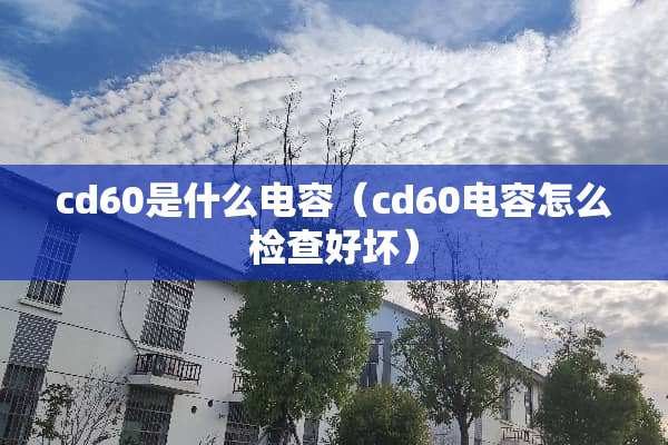 cd60是什么电容(cd60电容怎么检查好坏) cd60是什么电容(cd60电容怎么检查好坏)