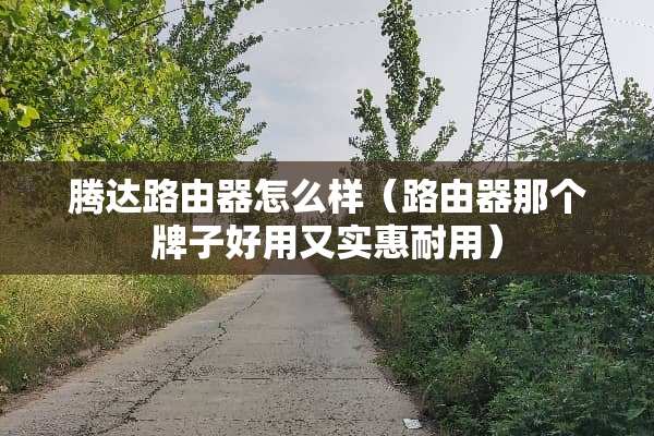 腾达路由器怎么样(路由器那个牌子好用又实惠耐用) 腾达路由器怎么样(路由器那个牌子好用又实惠耐用)