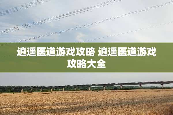 逍遥医道游戏攻略 逍遥医道游戏攻略大全
