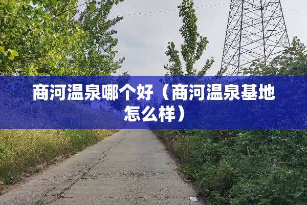 商河温泉哪个好（商河温泉基地怎么样）