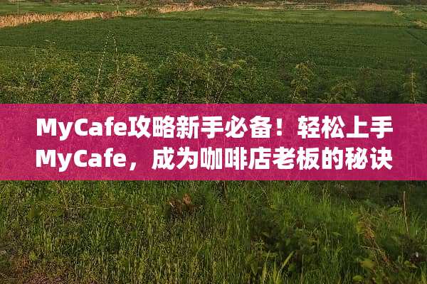 MyCafe攻略新手必备！轻松上手MyCafe，成为咖啡店老板的秘诀大公开！ mycafe攻略