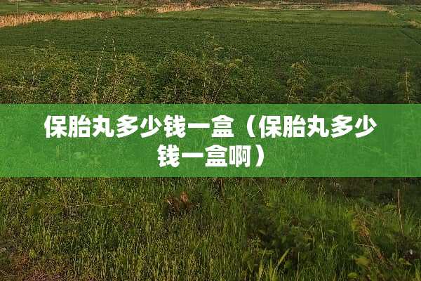 保胎丸多少钱一盒（保胎丸多少钱一盒啊）
