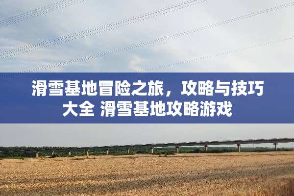 滑雪基地冒险之旅，攻略与技巧大全 滑雪基地攻略游戏