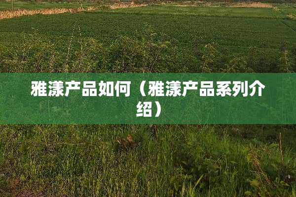 雅漾产品如何（雅漾产品系列介绍）