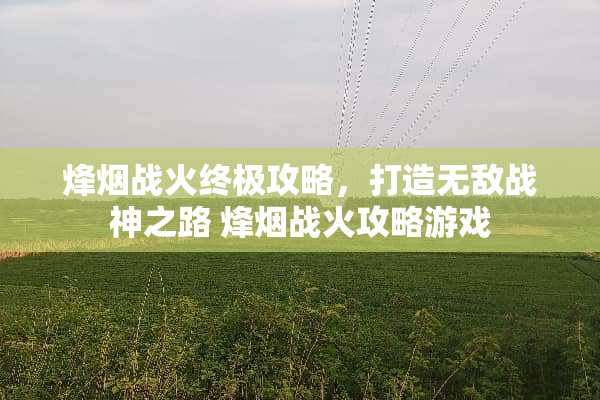 烽烟战火终极攻略，打造无敌战神之路 烽烟战火攻略游戏