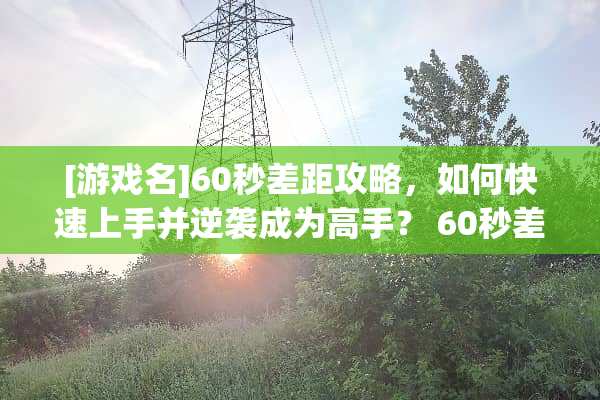 [游戏名]60秒差距攻略，如何快速上手并逆袭成为高手？ 60秒差距攻略