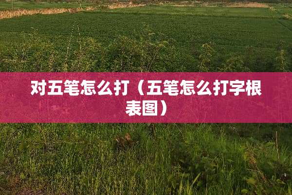 对五笔怎么打（五笔怎么打字根表图）