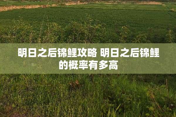 明日之后锦鲤攻略 明日之后锦鲤的概率有多高 明日之后锦鲤攻略 明日之后锦鲤的概率有多高