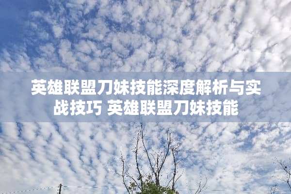 英雄联盟刀妹技能深度解析与实战技巧 英雄联盟刀妹技能