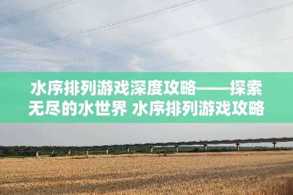 水序排列游戏深度攻略——探索无尽的水世界 水序排列游戏攻略639