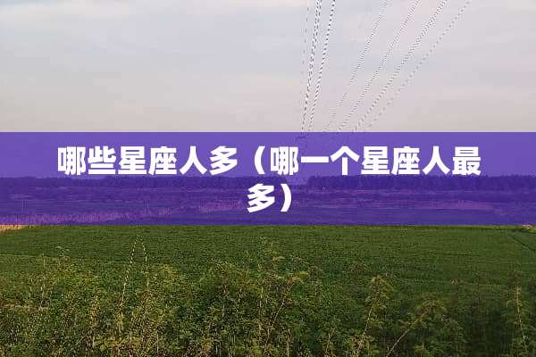 哪些星座人多(哪一个星座人最多) 哪些星座人多(哪一个星座人最多)