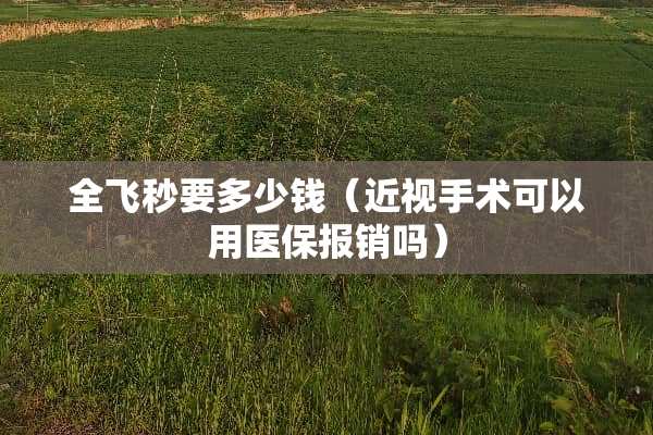 全飞秒要多少钱（近视手术可以用医保报销吗）