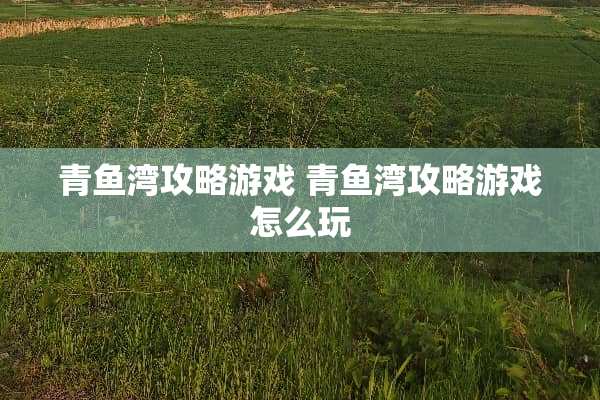 青鱼湾攻略游戏 青鱼湾攻略游戏怎么玩
