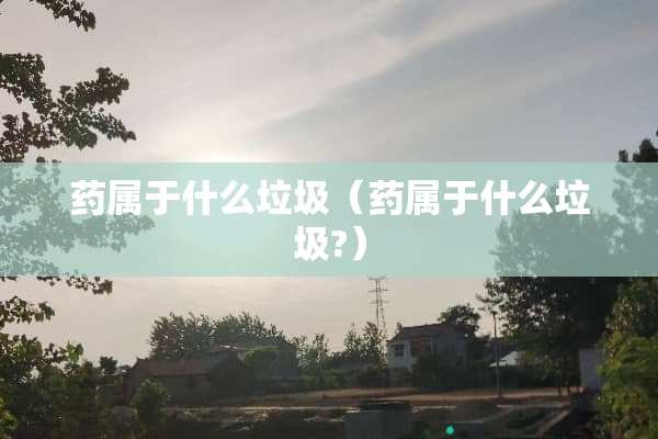 药属于什么垃圾（药属于什么垃圾?）