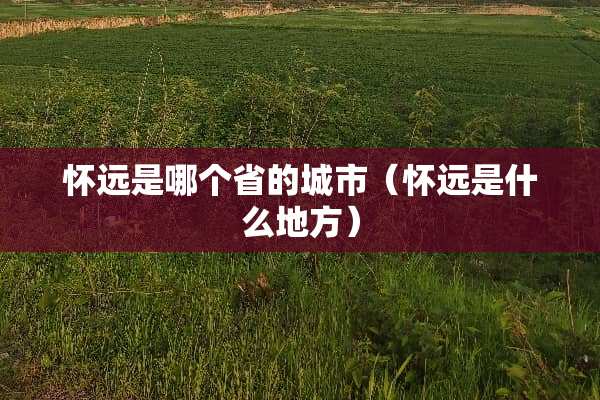 怀远是哪个省的城市（怀远是什么地方）