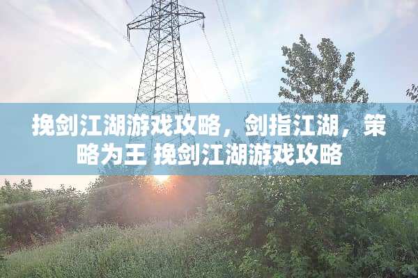 挽剑江湖游戏攻略，剑指江湖，策略为王 挽剑江湖游戏攻略
