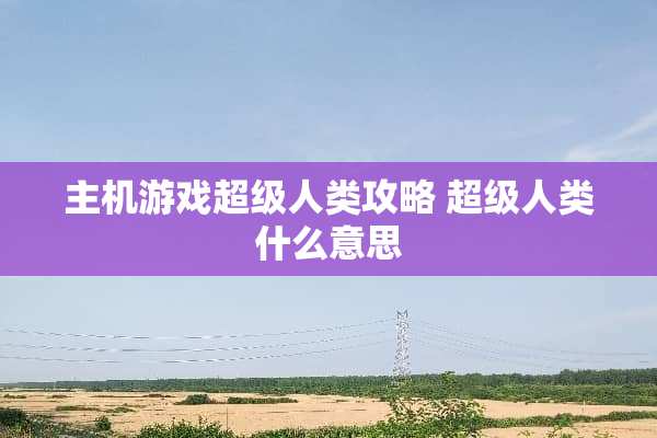 主机游戏超级人类攻略 超级人类什么意思
