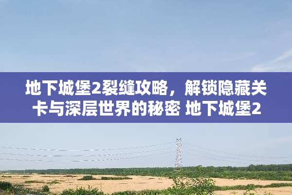 **城堡2裂缝攻略,解锁隐藏关卡与深层世界的秘密**城堡2裂缝攻略 **城堡2裂缝攻略,解锁隐藏关卡与深层世界的秘密**城堡2裂缝攻略