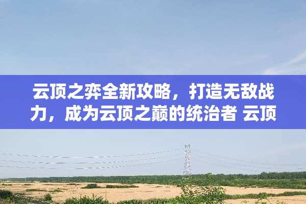 云顶之弈全新攻略，打造无敌战力，成为云顶之巅的统治者 云顶之弈玩法攻略