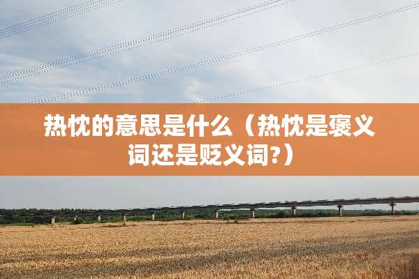 热忱的意思是什么（热忱是褒义词还是贬义词?）