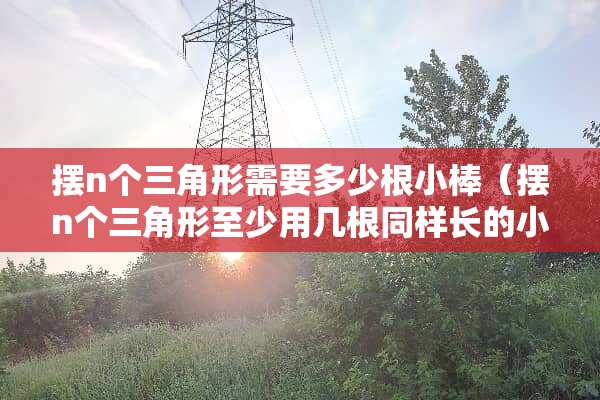 摆n个三角形需要多少根小棒（摆n个三角形至少用几根同样长的小棒）