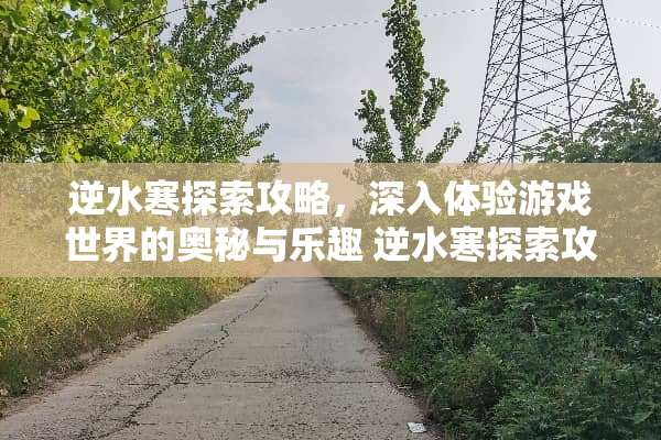 逆水寒探索攻略，深入体验游戏世界的奥秘与乐趣 逆水寒探索攻略