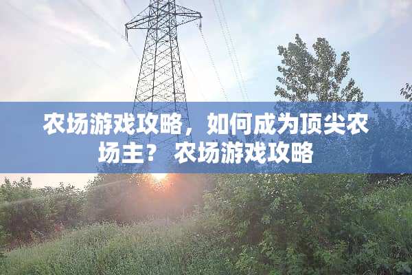 农场游戏攻略,如何成为顶尖农场主? 农场游戏攻略 农场游戏攻略,如何成为顶尖农场主? 农场游戏攻略