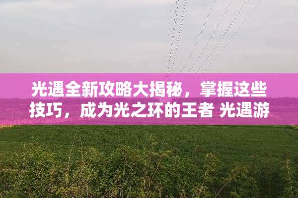 光遇全新攻略大揭秘，掌握这些技巧，成为光之环的王者 光遇游戏攻略预告