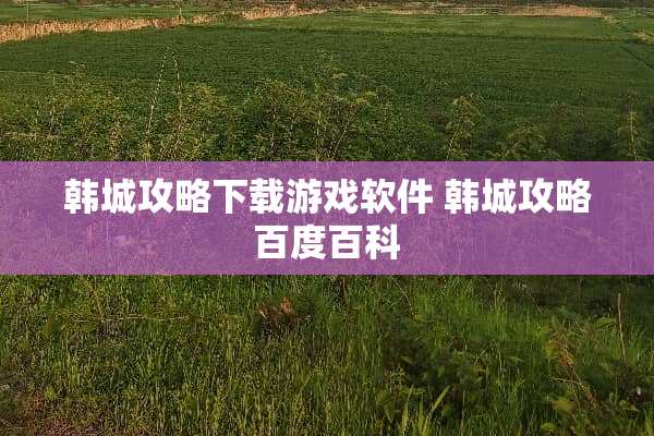 韩城攻略下载游戏软件 韩城攻略百度百科 韩城攻略下载游戏软件 韩城攻略百度百科