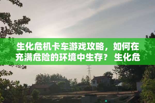 生化危机卡车游戏攻略，如何在充满危险的环境中生存？ 生化危机卡车游戏攻略
