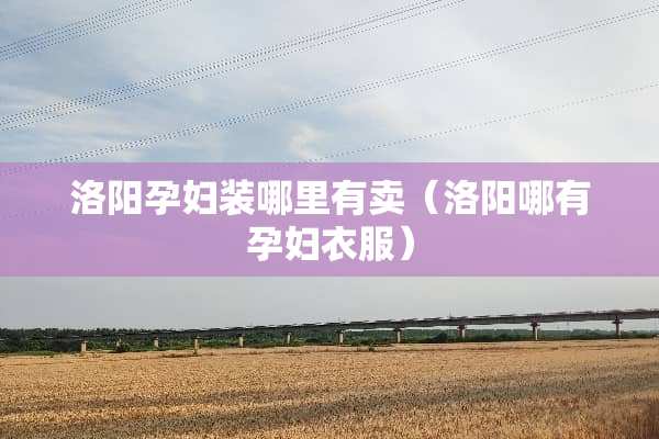 洛阳孕妇装哪里有卖（洛阳哪有孕妇衣服）