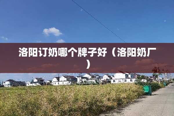 洛阳订奶哪个牌子好（洛阳奶厂）