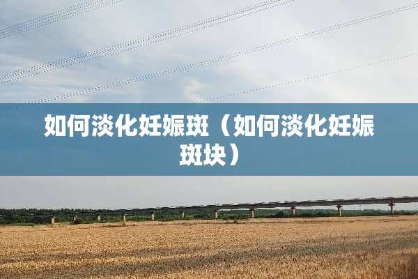 如何淡化妊娠斑（如何淡化妊娠斑块）