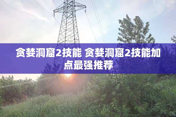 贪婪洞窟2技能 贪婪洞窟2技能加点最强推荐