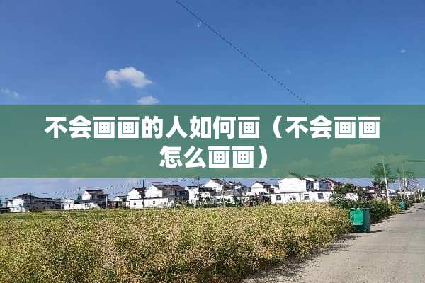 不会画画的人如何画（不会画画怎么画画）