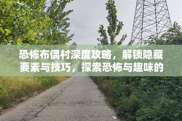 恐怖布偶村深度攻略，解锁隐藏要素与技巧，探索恐怖与趣味的完美结合 恐怖布偶村游戏攻略
