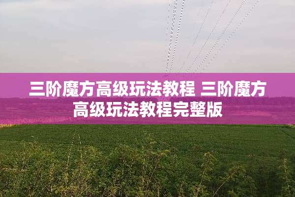 三阶魔方高级玩法教程 三阶魔方高级玩法教程完整版