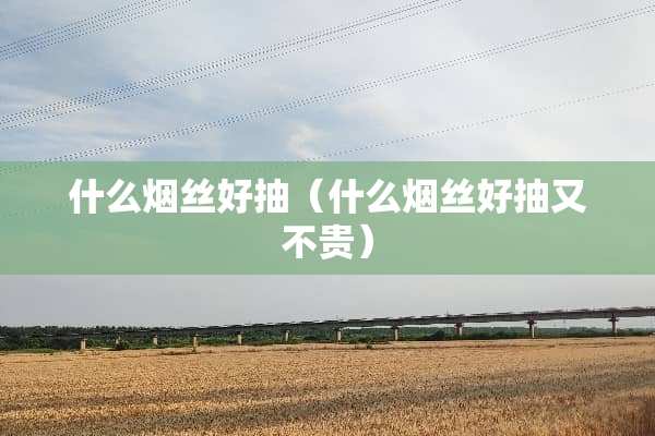 什么烟丝好抽（什么烟丝好抽又不贵）