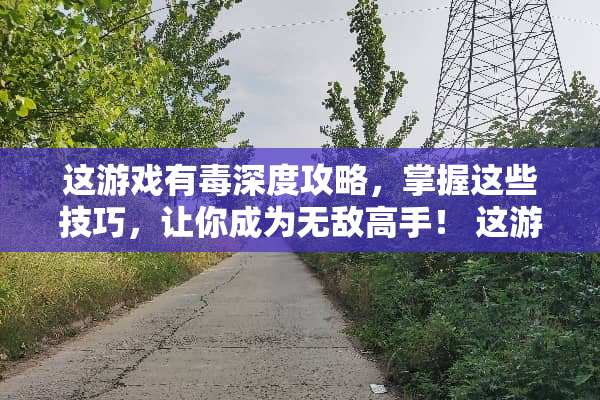 这游戏有毒深度攻略，掌握这些技巧，让你成为无敌高手！ 这游戏有毒攻略