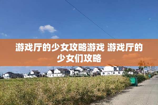 游戏厅的少女攻略游戏 游戏厅的少女们攻略