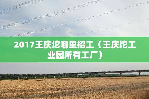 2017王庆坨哪里招工（王庆坨工业园所有工厂）