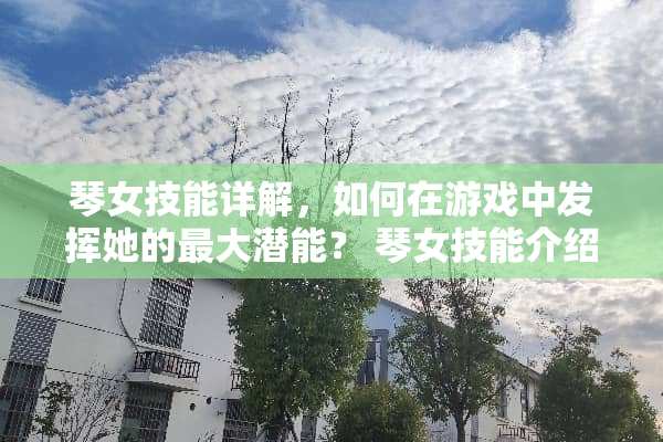 琴女技能详解，如何在游戏中发挥她的最大潜能？ 琴女技能介绍