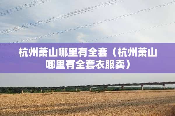 杭州萧山哪里有**（杭州萧山哪里有**衣服卖）