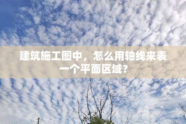 建筑施工图中，怎么用轴线来表一个平面区域？